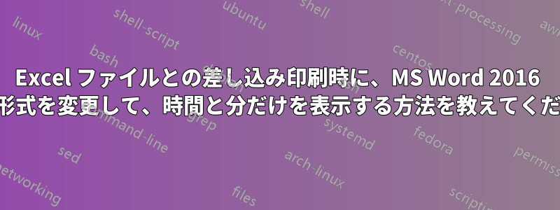 Excel ファイルとの差し込み印刷時に、MS Word 2016 の日付形式を変更して、時間と分だけを表示する方法を教えてください。