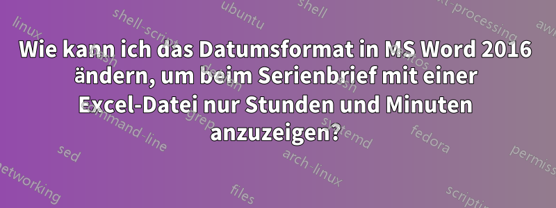 Wie kann ich das Datumsformat in MS Word 2016 ändern, um beim Serienbrief mit einer Excel-Datei nur Stunden und Minuten anzuzeigen?