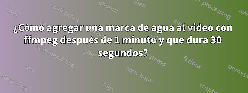 ¿Cómo agregar una marca de agua al video con ffmpeg después de 1 minuto y que dura 30 segundos?