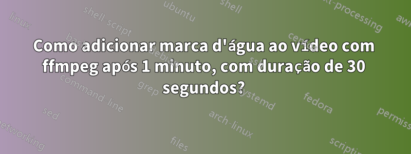 Como adicionar marca d'água ao vídeo com ffmpeg após 1 minuto, com duração de 30 segundos?