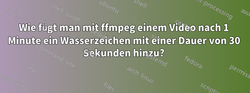 Wie fügt man mit ffmpeg einem Video nach 1 Minute ein Wasserzeichen mit einer Dauer von 30 Sekunden hinzu?