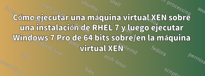 Cómo ejecutar una máquina virtual XEN sobre una instalación de RHEL 7 y luego ejecutar Windows 7 Pro de 64 bits sobre/en la máquina virtual XEN