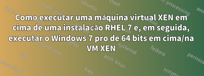 Como executar uma máquina virtual XEN em cima de uma instalação RHEL 7 e, em seguida, executar o Windows 7 pro de 64 bits em cima/na VM XEN