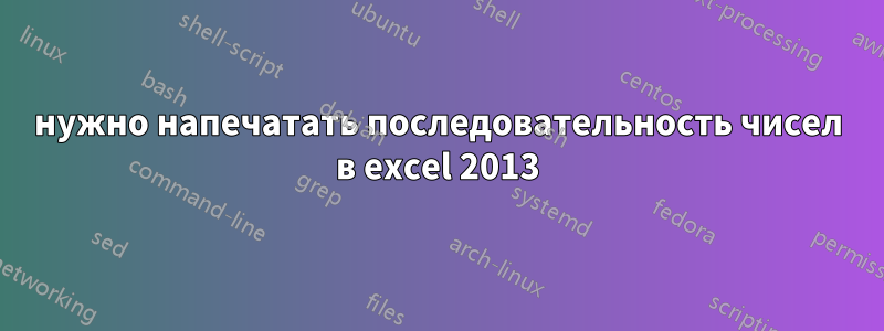 нужно напечатать последовательность чисел в excel 2013