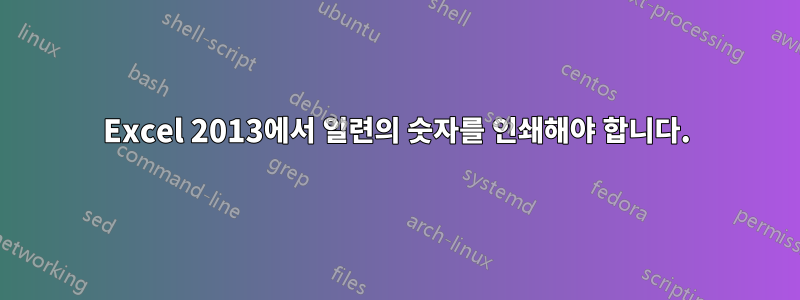 Excel 2013에서 일련의 숫자를 인쇄해야 합니다.