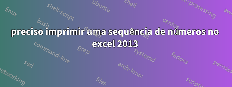 preciso imprimir uma sequência de números no excel 2013