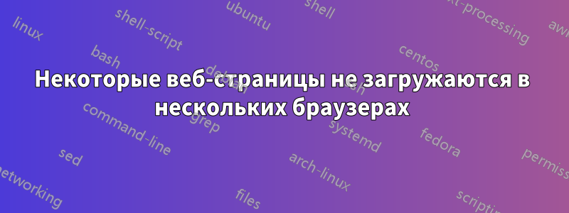 Некоторые веб-страницы не загружаются в нескольких браузерах