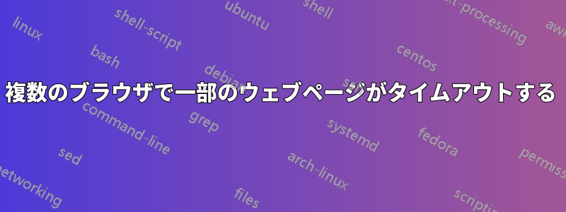 複数のブラウザで一部のウェブページがタイムアウトする