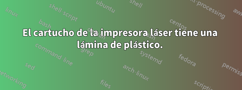 El cartucho de la impresora láser tiene una lámina de plástico.