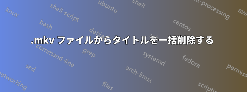 .mkv ファイルからタイトルを一括削除する