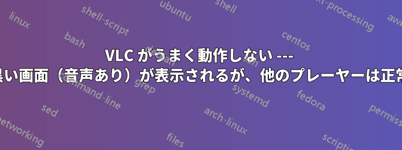 VLC がうまく動作しない --- ビデオでは黒い画面（音声あり）が表示されるが、他のプレーヤーは正常に動作する