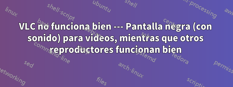 VLC no funciona bien --- Pantalla negra (con sonido) para videos, mientras que otros reproductores funcionan bien