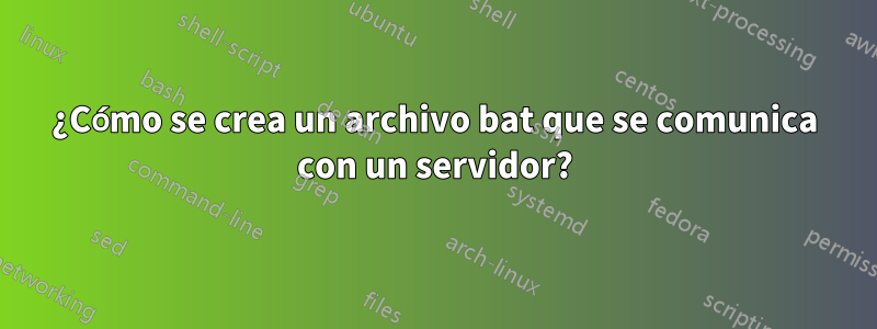 ¿Cómo se crea un archivo bat que se comunica con un servidor?