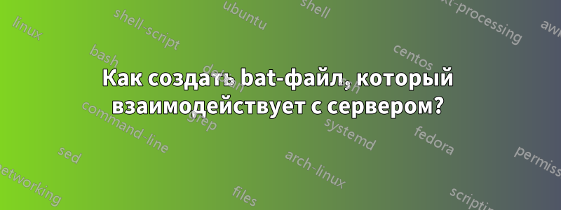 Как создать bat-файл, который взаимодействует с сервером?