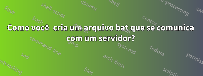 Como você cria um arquivo bat que se comunica com um servidor?