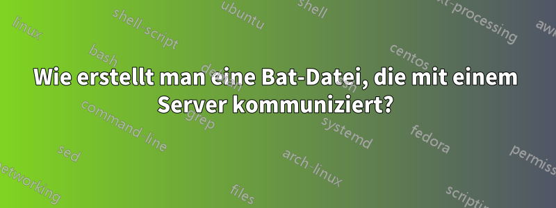 Wie erstellt man eine Bat-Datei, die mit einem Server kommuniziert?