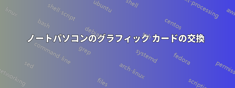 ノートパソコンのグラフィック カードの交換 