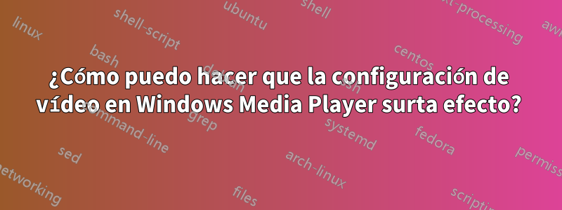 ¿Cómo puedo hacer que la configuración de vídeo en Windows Media Player surta efecto?