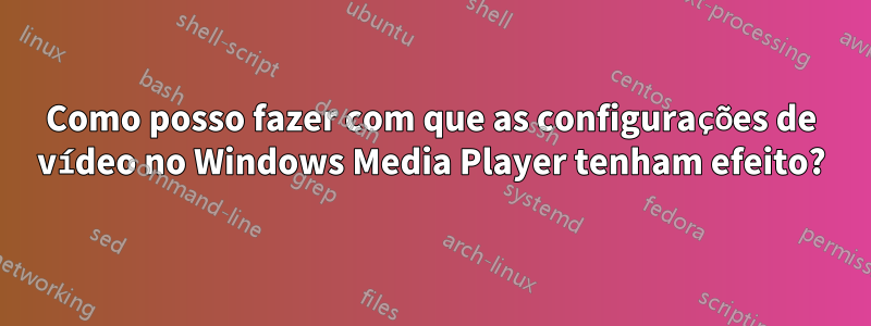 Como posso fazer com que as configurações de vídeo no Windows Media Player tenham efeito?