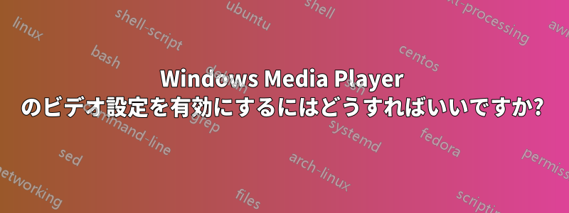 Windows Media Player のビデオ設定を有効にするにはどうすればいいですか?