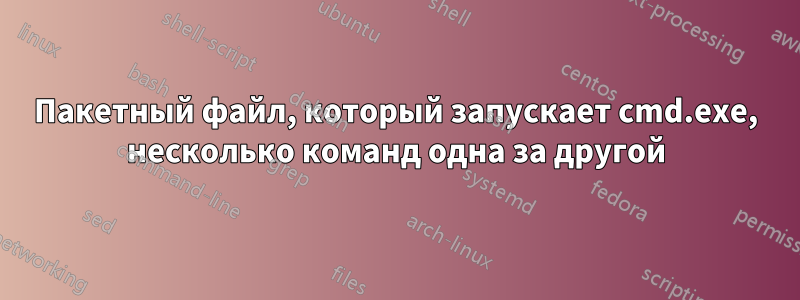 Пакетный файл, который запускает cmd.exe, несколько команд одна за другой