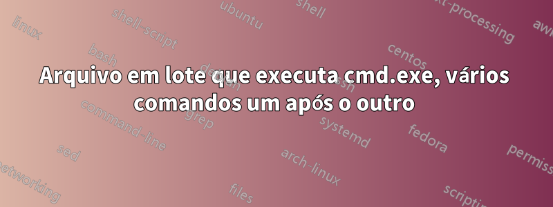 Arquivo em lote que executa cmd.exe, vários comandos um após o outro