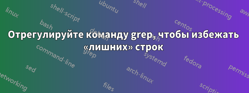 Отрегулируйте команду grep, чтобы избежать «лишних» строк