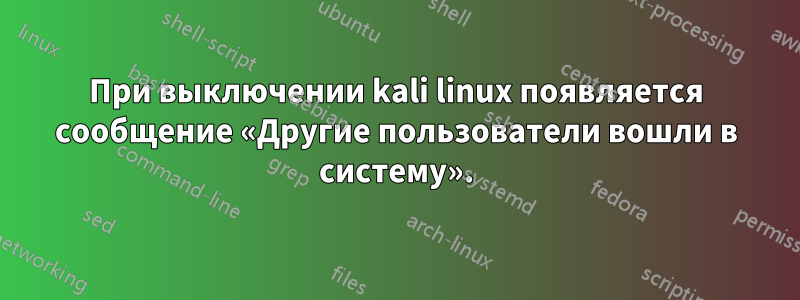 При выключении kali linux появляется сообщение «Другие пользователи вошли в систему».