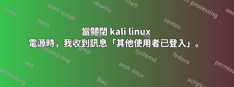 當關閉 kali linux 電源時，我收到訊息「其他使用者已登入」。