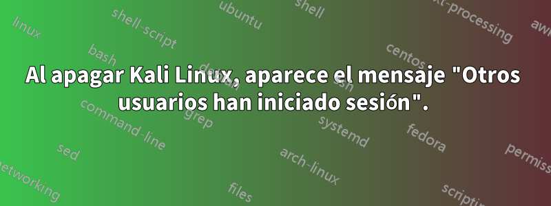 Al apagar Kali Linux, aparece el mensaje "Otros usuarios han iniciado sesión".