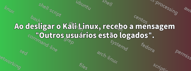 Ao desligar o Kali Linux, recebo a mensagem "Outros usuários estão logados".