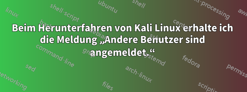 Beim Herunterfahren von Kali Linux erhalte ich die Meldung „Andere Benutzer sind angemeldet.“