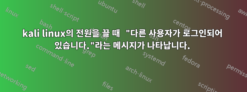 kali linux의 전원을 끌 때 "다른 사용자가 로그인되어 있습니다."라는 메시지가 나타납니다.