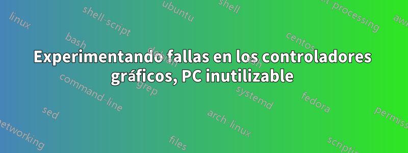 Experimentando fallas en los controladores gráficos, PC inutilizable