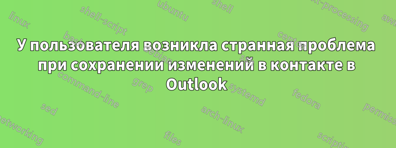 У пользователя возникла странная проблема при сохранении изменений в контакте в Outlook