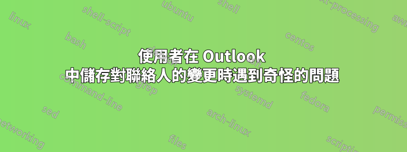 使用者在 Outlook 中儲存對聯絡人的變更時遇到奇怪的問題