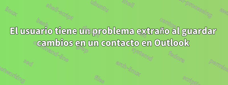 El usuario tiene un problema extraño al guardar cambios en un contacto en Outlook