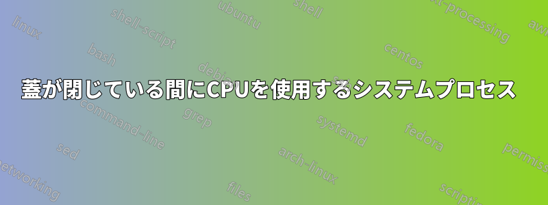 蓋が閉じている間にCPUを使用するシステムプロセス 