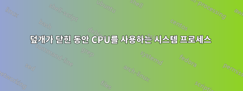 덮개가 닫힌 동안 CPU를 사용하는 시스템 프로세스