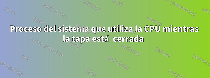 Proceso del sistema que utiliza la CPU mientras la tapa está cerrada 