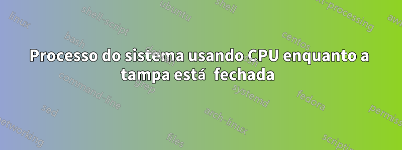 Processo do sistema usando CPU enquanto a tampa está fechada 