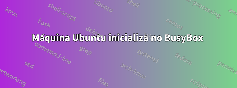 Máquina Ubuntu inicializa no BusyBox