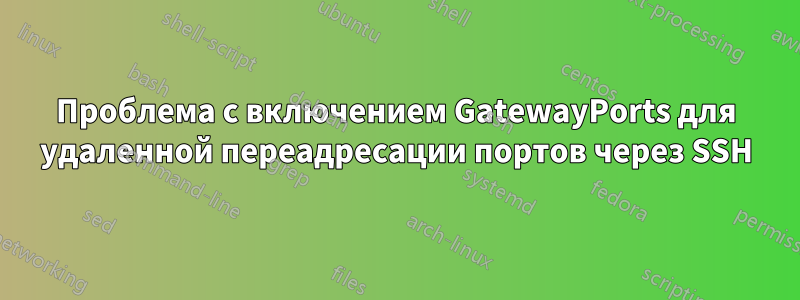 Проблема с включением GatewayPorts для удаленной переадресации портов через SSH