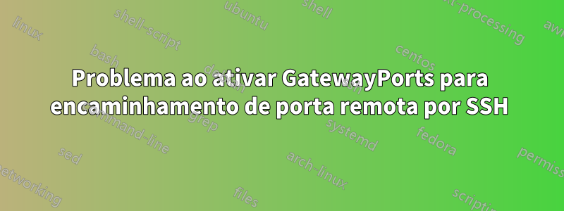 Problema ao ativar GatewayPorts para encaminhamento de porta remota por SSH