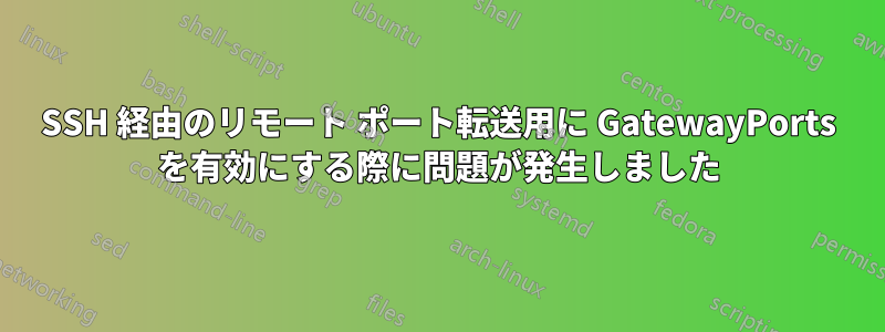 SSH 経由のリモート ポート転送用に GatewayPorts を有効にする際に問題が発生しました