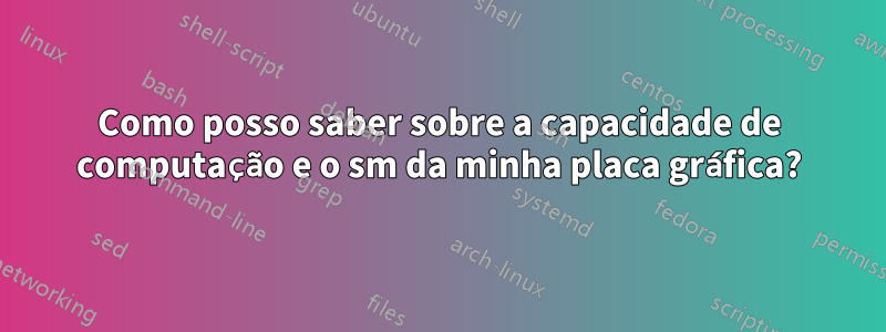 Como posso saber sobre a capacidade de computação e o sm da minha placa gráfica?