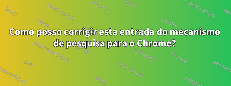 Como posso corrigir esta entrada do mecanismo de pesquisa para o Chrome?