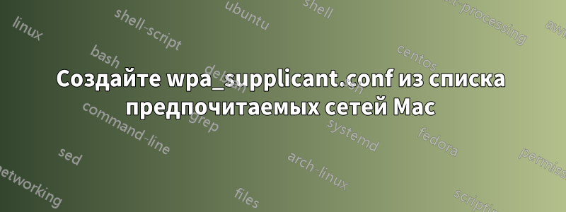 Создайте wpa_supplicant.conf из списка предпочитаемых сетей Mac