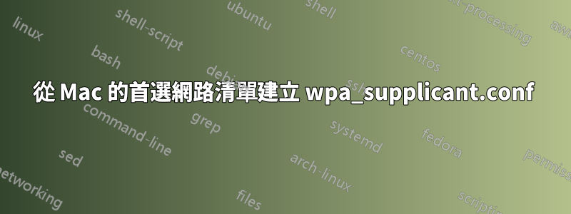 從 Mac 的首選網路清單建立 wpa_supplicant.conf