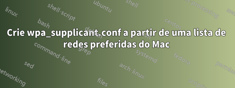 Crie wpa_supplicant.conf a partir de uma lista de redes preferidas do Mac